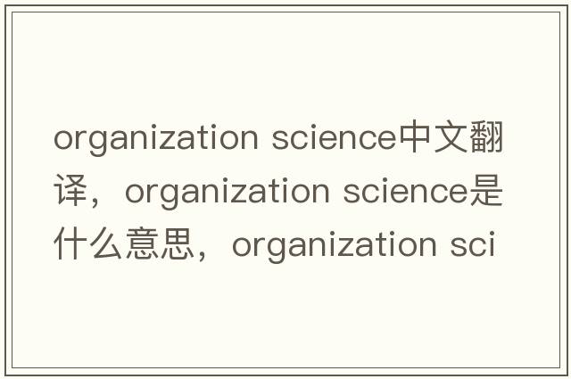 organization science中文翻譯，organization science是什么意思，organization science發(fā)音、用法及例句
