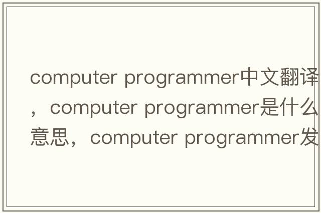 computer programmer中文翻譯，computer programmer是什么意思，computer programmer發(fā)音、用法及例句