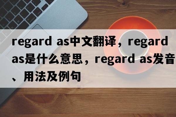 regard as中文翻譯，regard as是什么意思，regard as發(fā)音、用法及例句