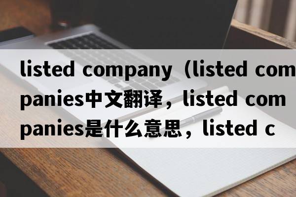 listed company（listed companies中文翻譯，listed companies是什么意思，listed companies發(fā)音、用法及例句）