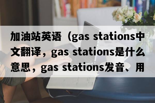 加油站英語(yǔ)（gas stations中文翻譯，gas stations是什么意思，gas stations發(fā)音、用法及例句）