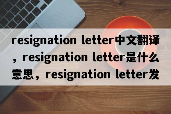 resignation letter中文翻譯，resignation letter是什么意思，resignation letter發(fā)音、用法及例句
