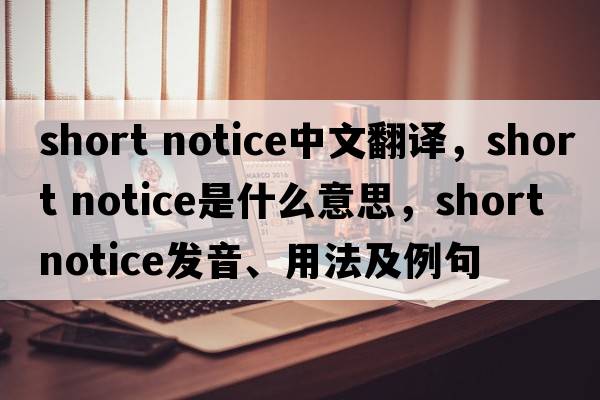 short notice中文翻譯，short notice是什么意思，short notice發(fā)音、用法及例句