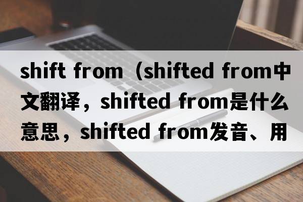 shift from（shifted from中文翻譯，shifted from是什么意思，shifted from發(fā)音、用法及例句）