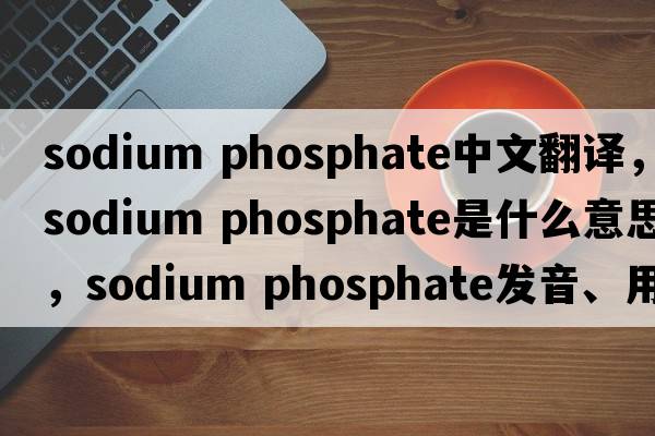 sodium phosphate中文翻譯，sodium phosphate是什么意思，sodium phosphate發(fā)音、用法及例句
