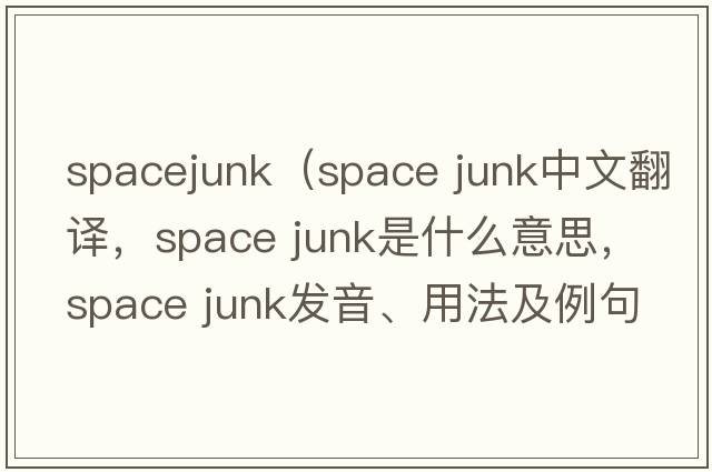 spacejunk（space junk中文翻譯，space junk是什么意思，space junk發(fā)音、用法及例句）