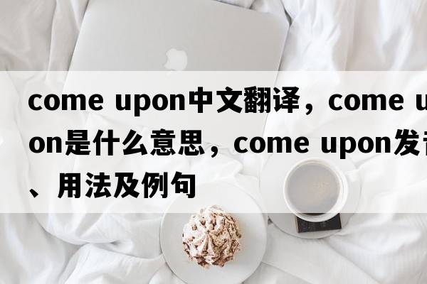 come upon中文翻譯，come upon是什么意思，come upon發(fā)音、用法及例句