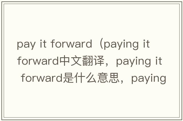 pay it forward（paying it forward中文翻譯，paying it forward是什么意思，paying it forward發(fā)音、用法及例句）