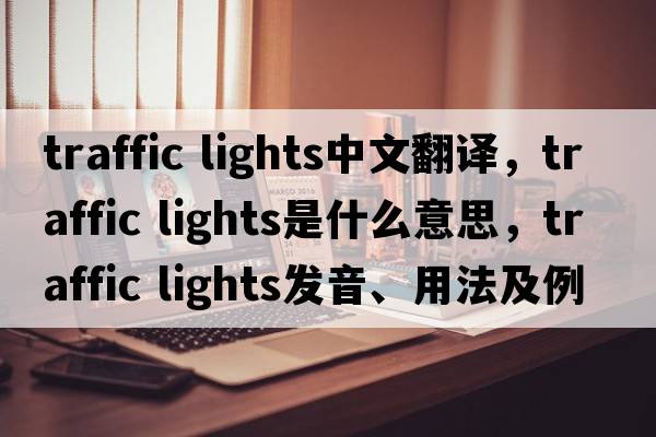 traffic lights中文翻譯，traffic lights是什么意思，traffic lights發(fā)音、用法及例句