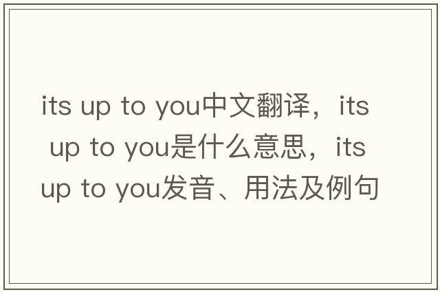 its up to you中文翻譯，its up to you是什么意思，its up to you發(fā)音、用法及例句