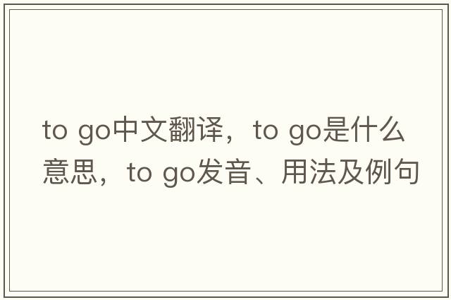to go中文翻譯，to go是什么意思，to go發(fā)音、用法及例句