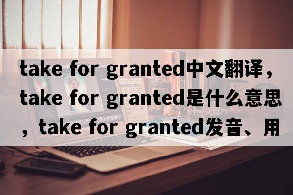 take for granted中文翻譯，take for granted是什么意思，take for granted發(fā)音、用法及例句