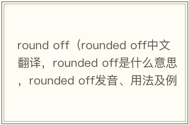 round off（rounded off中文翻譯，rounded off是什么意思，rounded off發(fā)音、用法及例句）