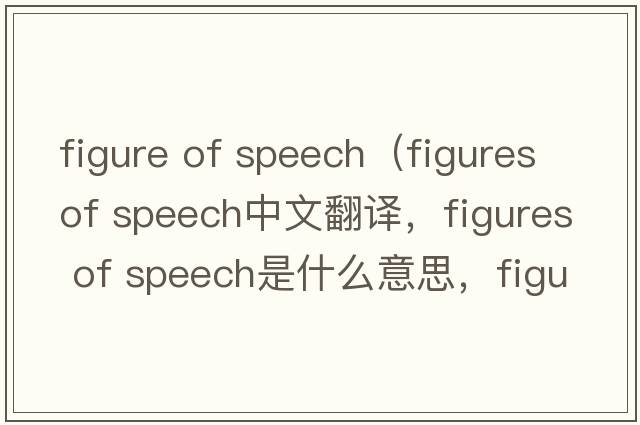 figure of speech（figures of speech中文翻譯，figures of speech是什么意思，figures of speech發(fā)音、用法及例句）