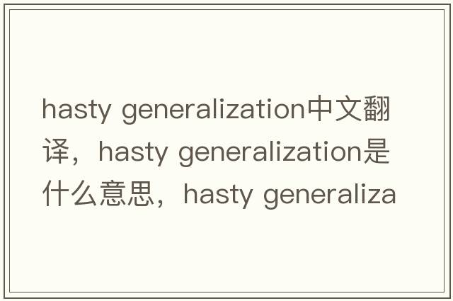 hasty Generalization中文翻譯，hasty Generalization是什么意思，hasty Generalization發(fā)音、用法及例句