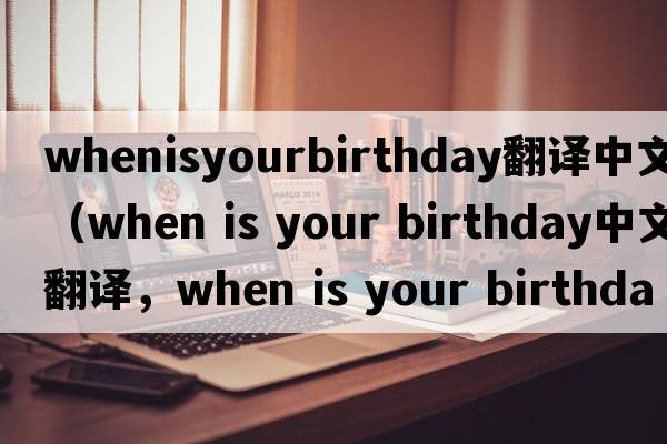 whenisyourbirthday翻譯中文（when is your birthday中文翻譯，when is your birthday是什么意思，when is your birthday發(fā)音、
