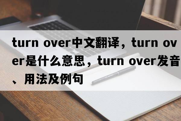 turn over中文翻譯，turn over是什么意思，turn over發(fā)音、用法及例句