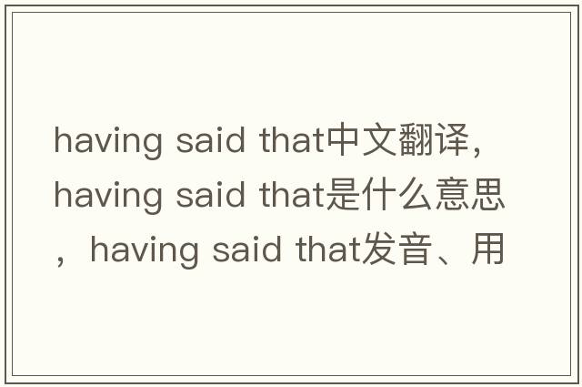 having said that中文翻譯，having said that是什么意思，having said that發(fā)音、用法及例句