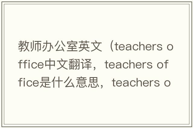 教師辦公室英文（teachers office中文翻譯，teachers office是什么意思，teachers office發(fā)音、用法及例句）