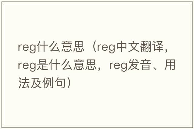 reg什么意思（reg中文翻譯，reg是什么意思，reg發(fā)音、用法及例句）