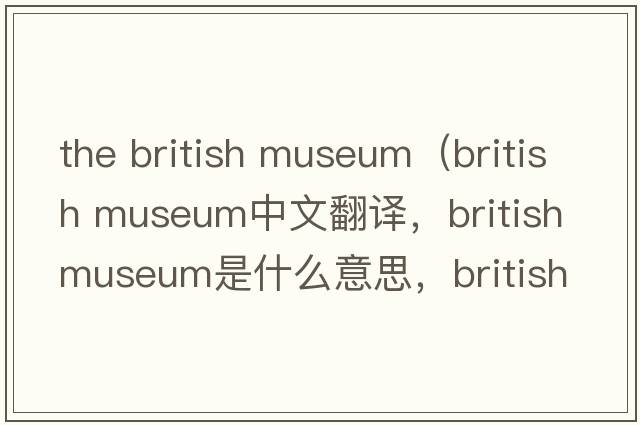 the british museum（british museum中文翻譯，british museum是什么意思，british museum發(fā)音、用法及例句）