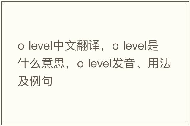 o level中文翻譯，o level是什么意思，o level發(fā)音、用法及例句