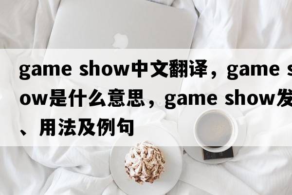game show中文翻譯，game show是什么意思，game show發(fā)音、用法及例句