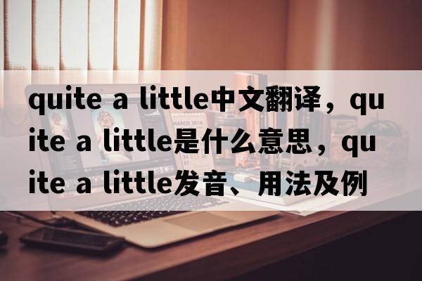 quite a little中文翻譯，quite a little是什么意思，quite a little發(fā)音、用法及例句