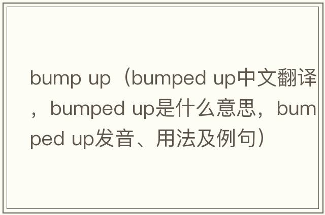 bump up（bumped up中文翻譯，bumped up是什么意思，bumped up發(fā)音、用法及例句）