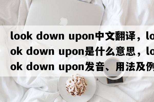 look down upon中文翻譯，look down upon是什么意思，look down upon發(fā)音、用法及例句