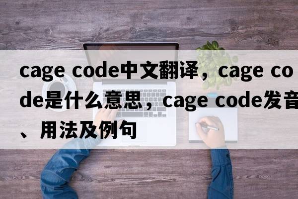 cage code中文翻譯，cage code是什么意思，cage code發(fā)音、用法及例句
