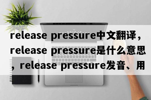 release pressure中文翻譯，release pressure是什么意思，release pressure發(fā)音、用法及例句