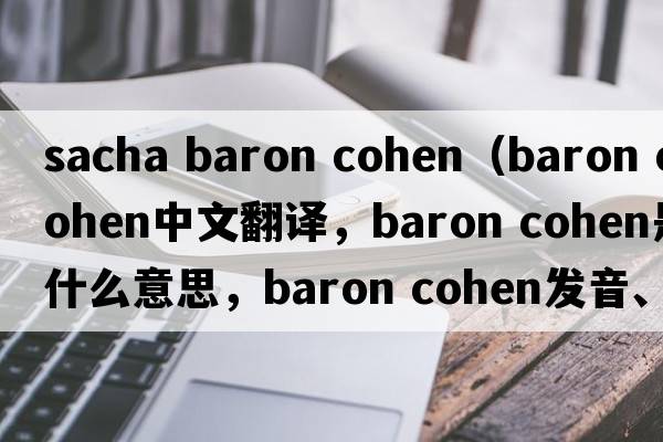 sacha baron cohen（baron cohen中文翻譯，baron cohen是什么意思，baron cohen發(fā)音、用法及例句）