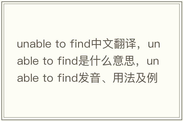 unable to find中文翻譯，unable to find是什么意思，unable to find發(fā)音、用法及例句