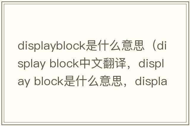 displayblock是什么意思（display block中文翻譯，display block是什么意思，display block發(fā)音、用法及例句）