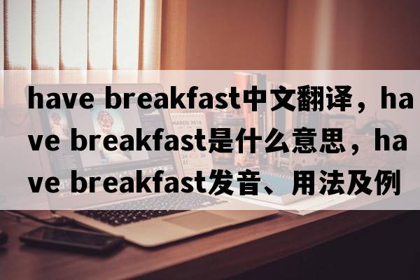 have breakfast中文翻譯，have breakfast是什么意思，have breakfast發(fā)音、用法及例句