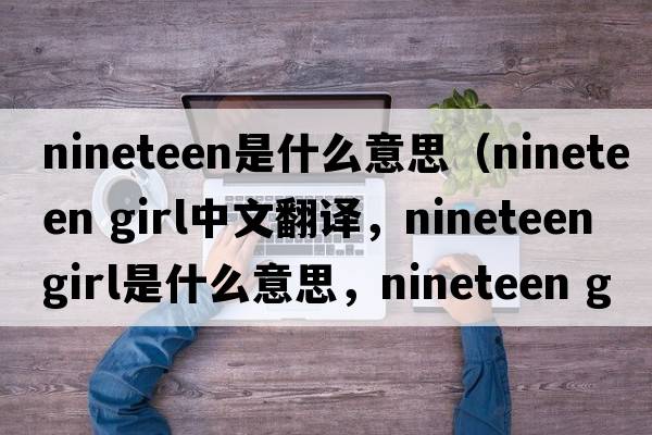 nineteen是什么意思（nineteen girl中文翻譯，nineteen girl是什么意思，nineteen girl發(fā)音、用法及例句）