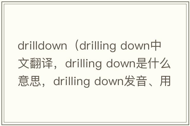 drilldown（drilling down中文翻譯，drilling down是什么意思，drilling down發(fā)音、用法及例句）