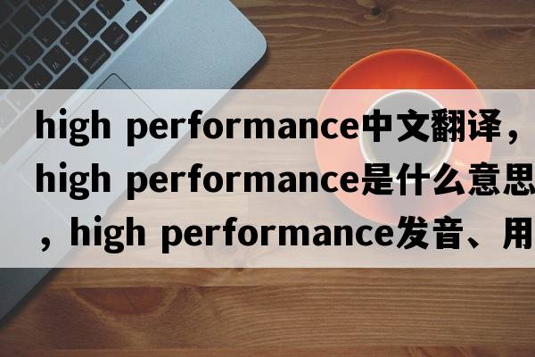 high performance中文翻譯，high performance是什么意思，high performance發(fā)音、用法及例句