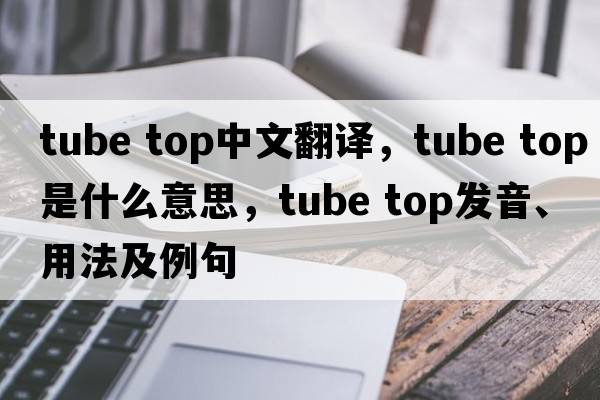 tube top中文翻譯，tube top是什么意思，tube top發(fā)音、用法及例句
