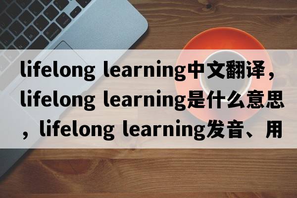 lifelong learning中文翻譯，lifelong learning是什么意思，lifelong learning發(fā)音、用法及例句