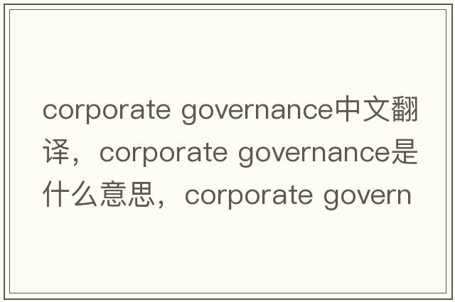 corporate governance中文翻譯，corporate governance是什么意思，corporate governance發(fā)音、用法及例句