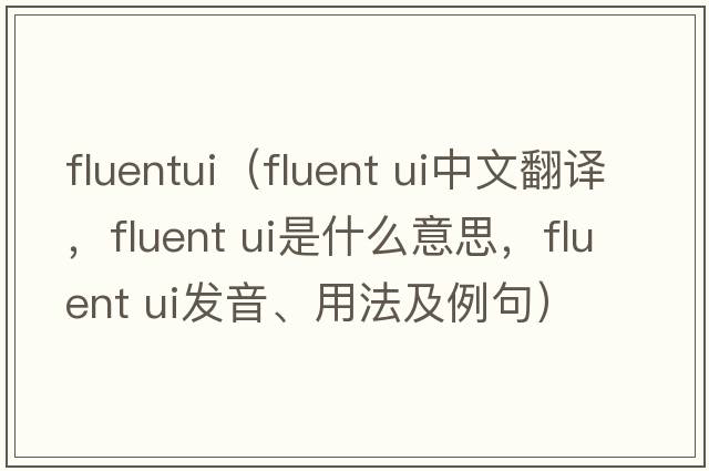 fluentui（fluent ui中文翻譯，fluent ui是什么意思，fluent ui發(fā)音、用法及例句）