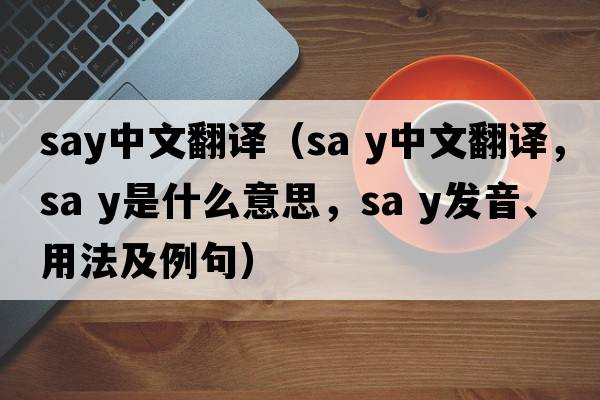 say中文翻譯（Sa y中文翻譯，Sa y是什么意思，Sa y發(fā)音、用法及例句）