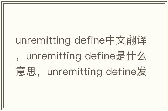 unremitting define中文翻譯，unremitting define是什么意思，unremitting define發(fā)音、用法及例句