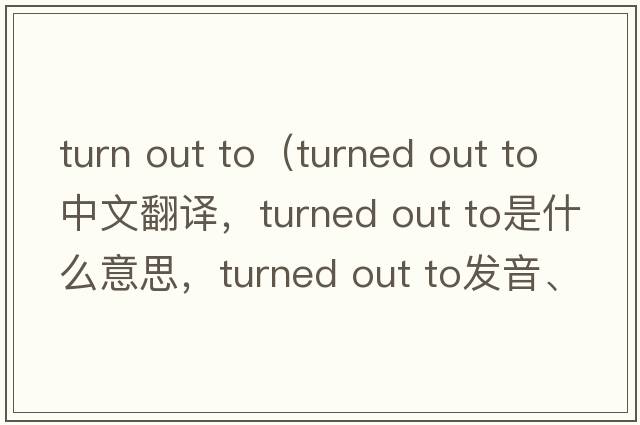 turn out to（turned out to中文翻譯，turned out to是什么意思，turned out to發(fā)音、用法及例句）