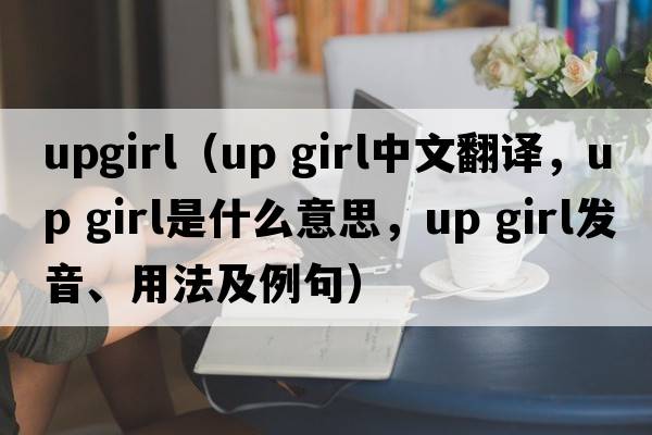 upgirl（up girl中文翻譯，up girl是什么意思，up girl發(fā)音、用法及例句）