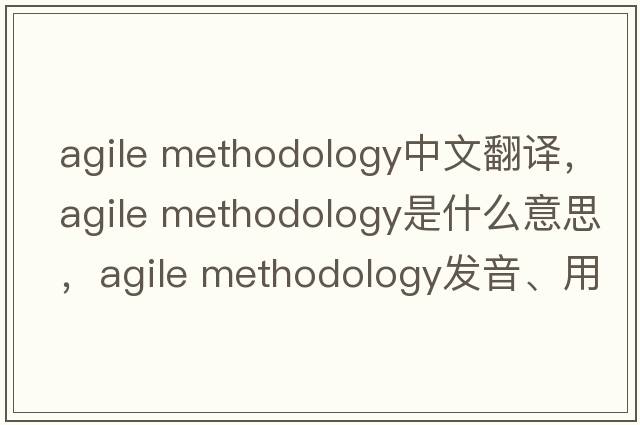 agile methodology中文翻譯，agile methodology是什么意思，agile methodology發(fā)音、用法及例句