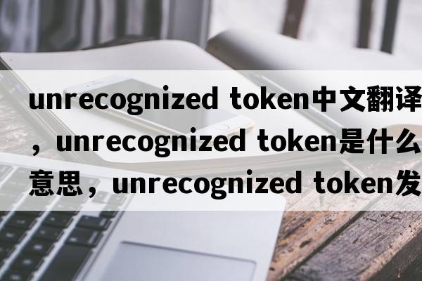 unrecognized token中文翻譯，unrecognized token是什么意思，unrecognized token發(fā)音、用法及例句