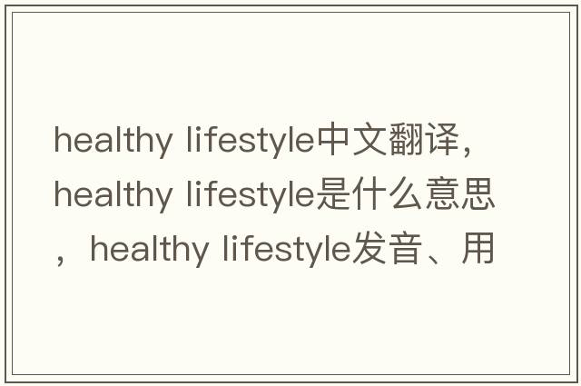 healthy lifestyle中文翻譯，healthy lifestyle是什么意思，healthy lifestyle發(fā)音、用法及例句